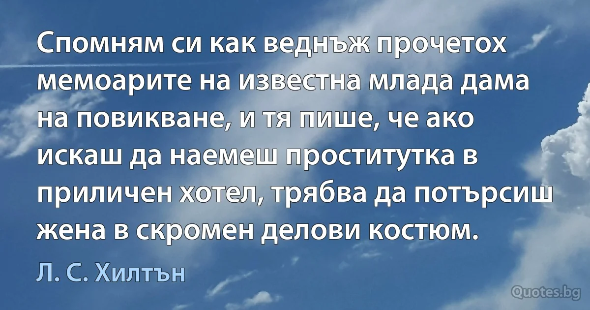 Спомням си как веднъж прочетох мемоарите на известна млада дама на повикване, и тя пише, че ако искаш да наемеш проститутка в приличен хотел, трябва да потърсиш жена в скромен делови костюм. (Л. С. Хилтън)