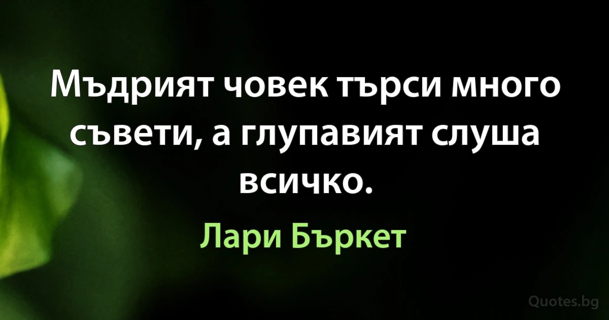 Мъдрият човек търси много съвети, а глупавият слуша всичко. (Лари Бъркет)