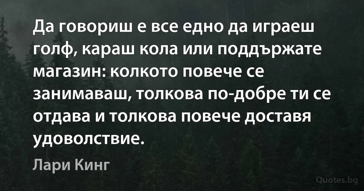 Да говориш е все едно да играеш голф, караш кола или поддържате магазин: колкото повече се занимаваш, толкова по-добре ти се отдава и толкова повече доставя удоволствие. (Лари Кинг)