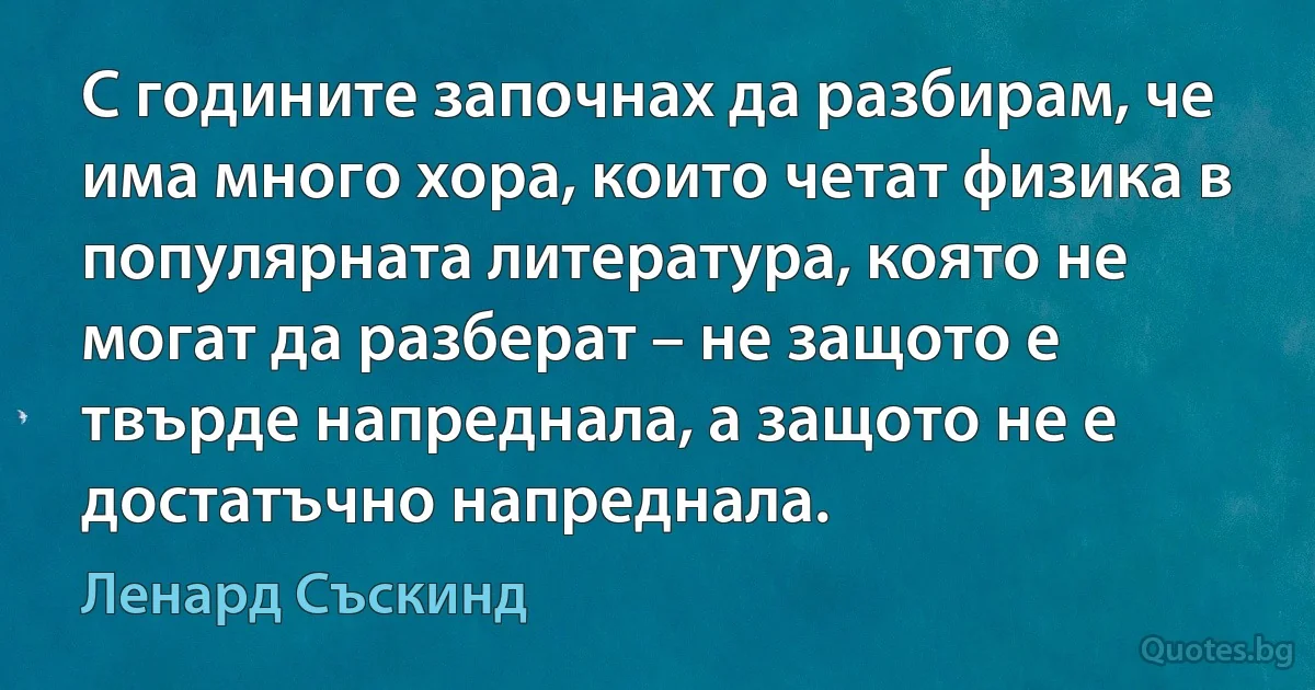 С годините започнах да разбирам, че има много хора, които четат физика в популярната литература, която не могат да разберат – не защото е твърде напреднала, а защото не е достатъчно напреднала. (Ленард Съскинд)