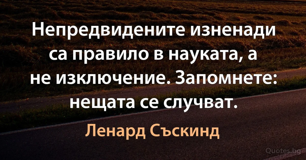 Непредвидените изненади са правило в науката, а не изключение. Запомнете: нещата се случват. (Ленард Съскинд)