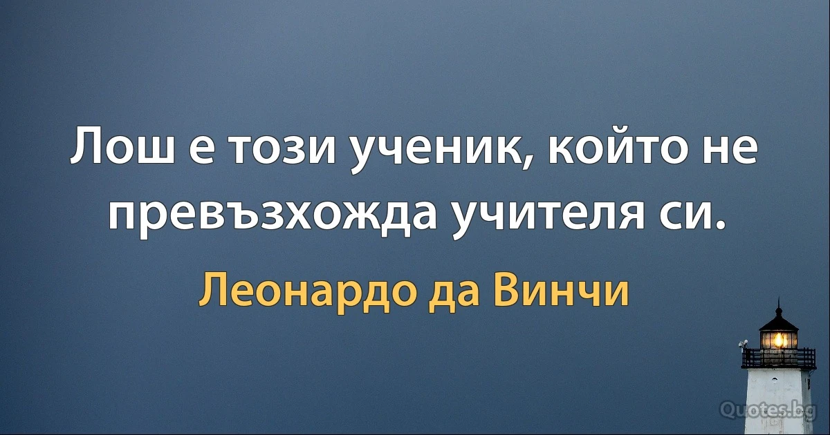 Лош е този ученик, който не превъзхожда учителя си. (Леонардо да Винчи)