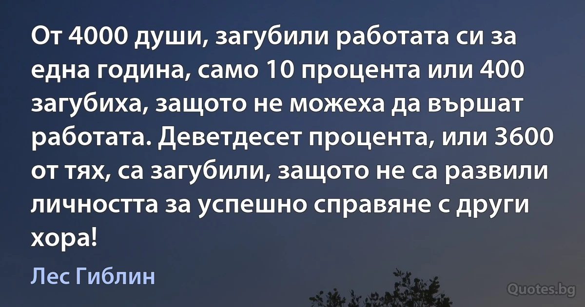 От 4000 души, загубили работата си за една година, само 10 процента или 400 загубиха, защото не можеха да вършат работата. Деветдесет процента, или 3600 от тях, са загубили, защото не са развили личността за успешно справяне с други хора! (Лес Гиблин)