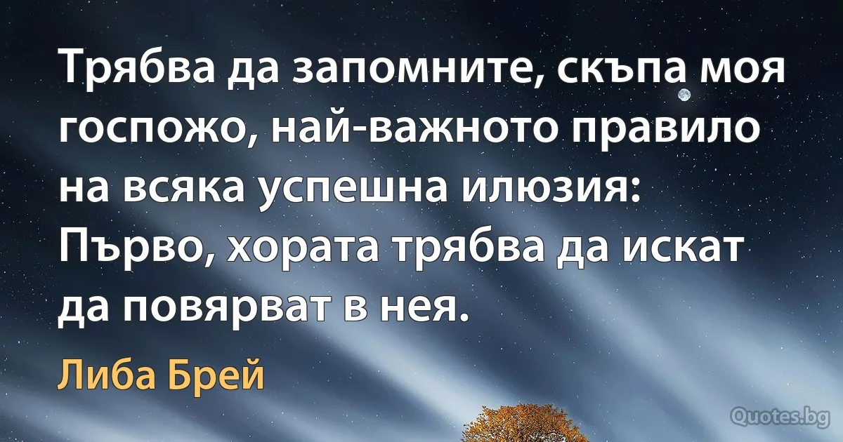 Трябва да запомните, скъпа моя госпожо, най-важното правило на всяка успешна илюзия: Първо, хората трябва да искат да повярват в нея. (Либа Брей)