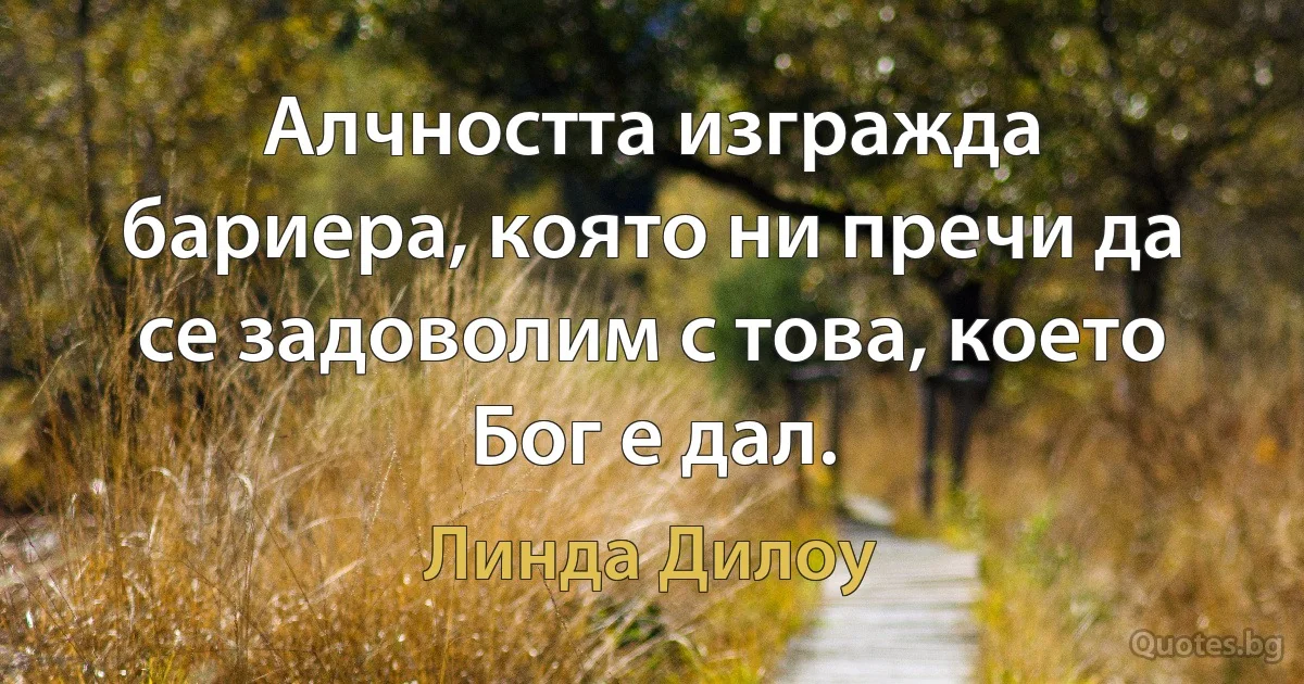 Алчността изгражда бариера, която ни пречи да се задоволим с това, което Бог е дал. (Линда Дилоу)