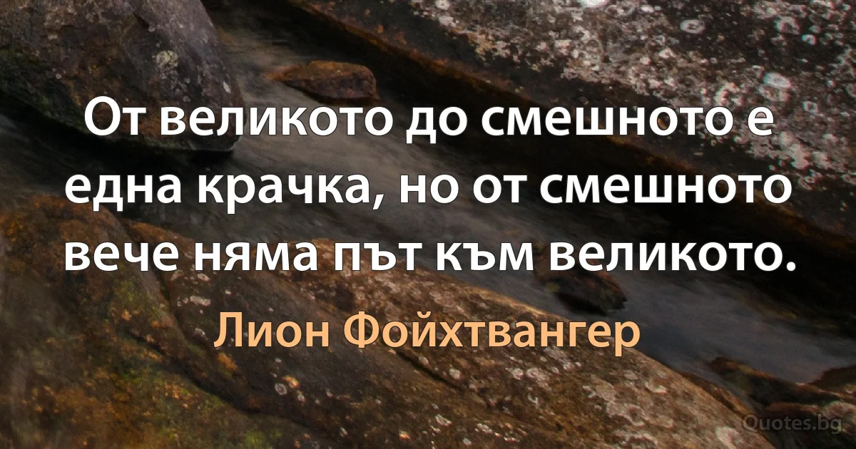 От великото до смешното е една крачка, но от смешното вече няма път към великото. (Лион Фойхтвангер)