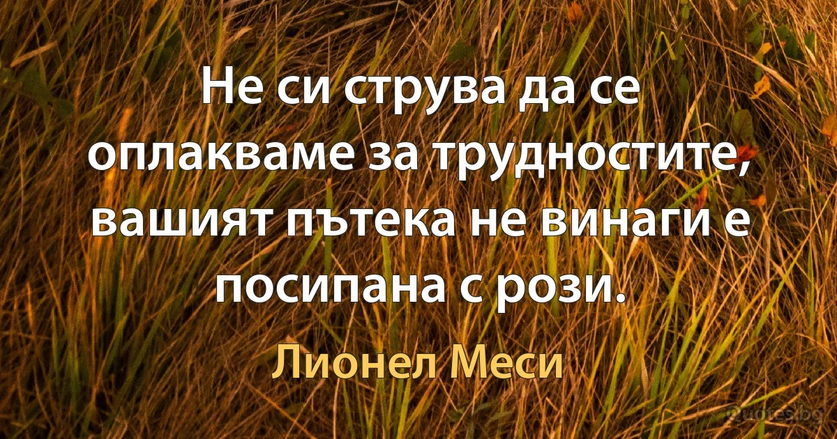 Не си струва да се оплакваме за трудностите, вашият пътека не винаги е посипана с рози. (Лионел Меси)