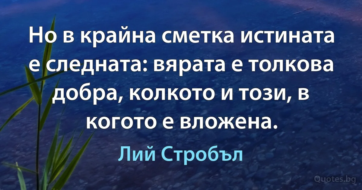 Но в крайна сметка истината е следната: вярата е толкова добра, колкото и този, в когото е вложена. (Лий Стробъл)