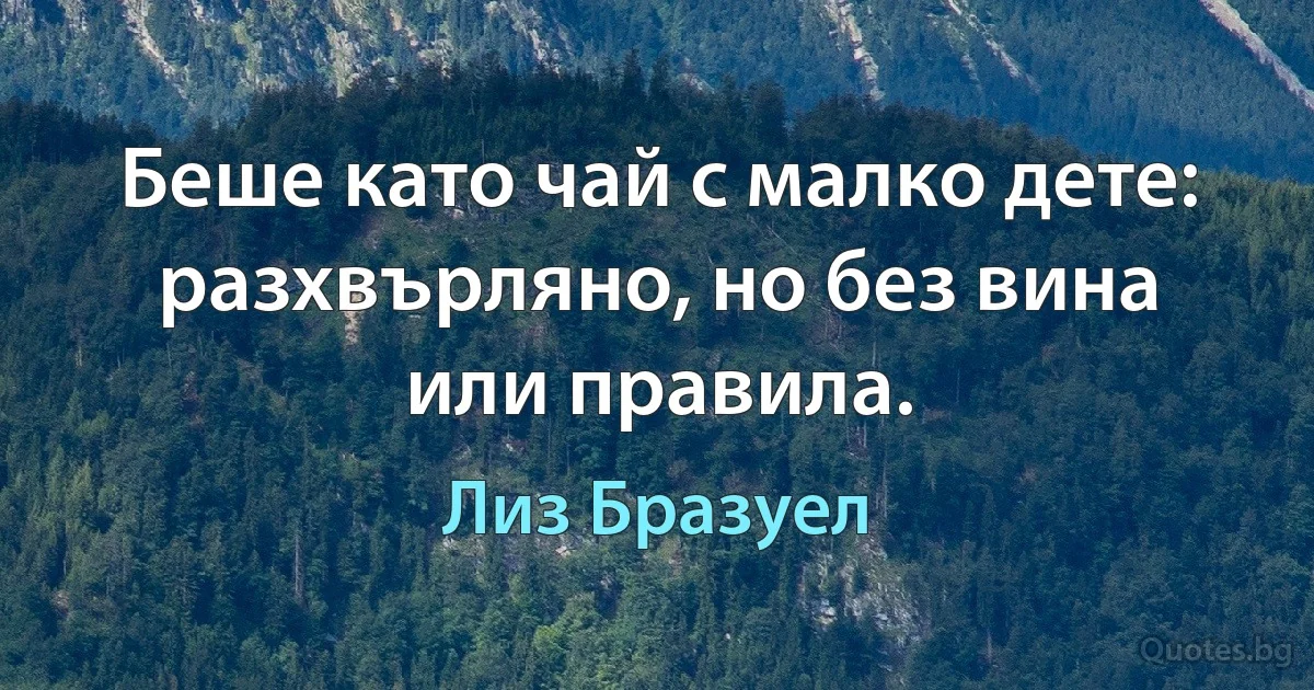 Беше като чай с малко дете: разхвърляно, но без вина или правила. (Лиз Бразуел)