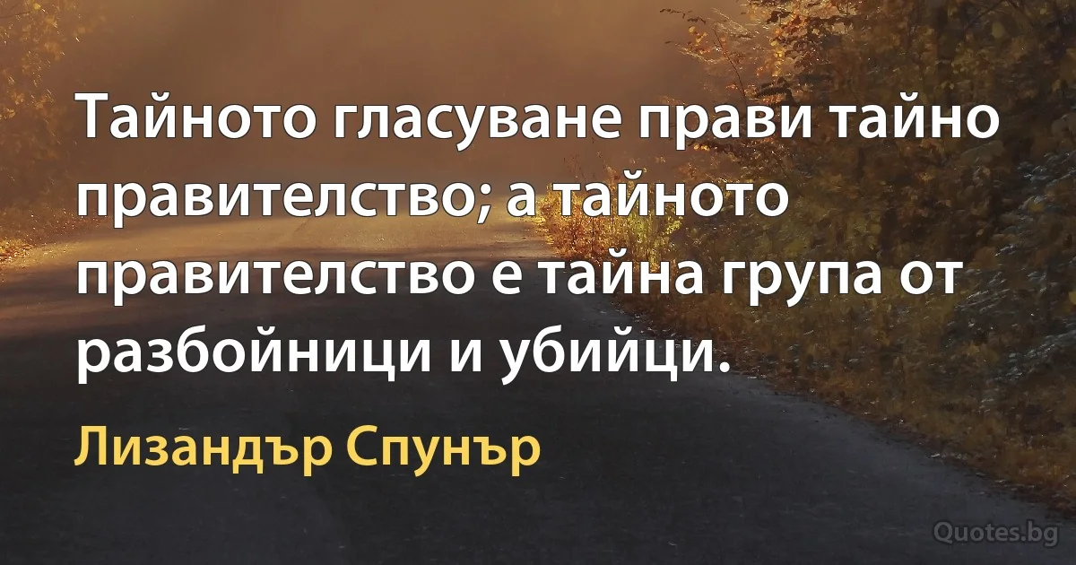 Тайното гласуване прави тайно правителство; а тайното правителство е тайна група от разбойници и убийци. (Лизандър Спунър)