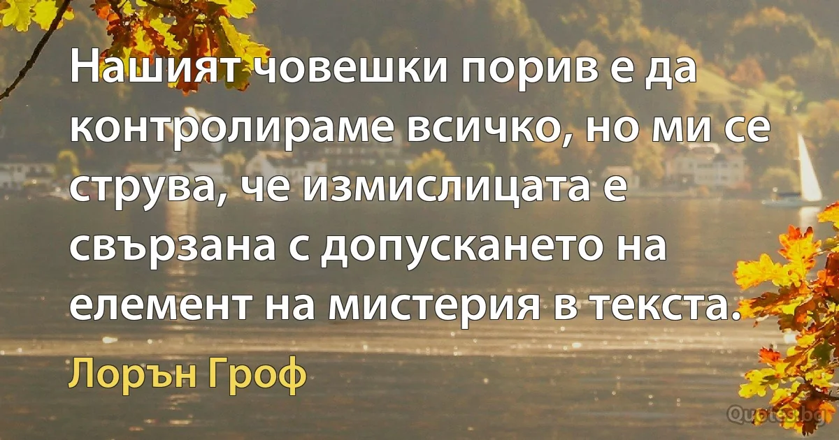 Нашият човешки порив е да контролираме всичко, но ми се струва, че измислицата е свързана с допускането на елемент на мистерия в текста. (Лорън Гроф)