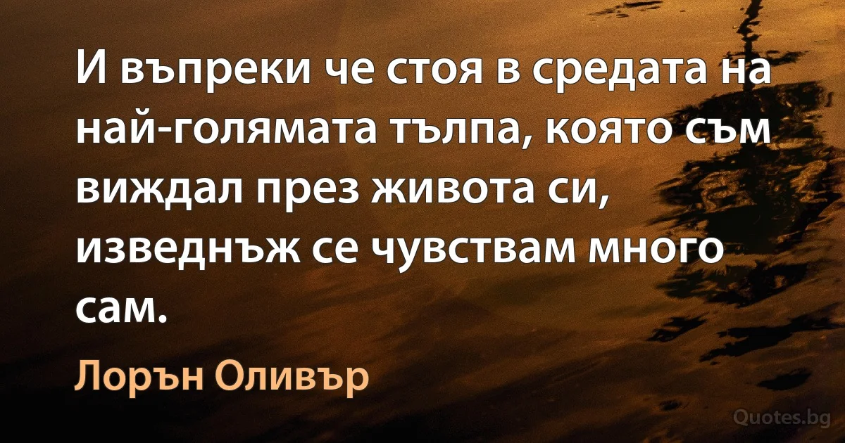 И въпреки че стоя в средата на най-голямата тълпа, която съм виждал през живота си, изведнъж се чувствам много сам. (Лорън Оливър)