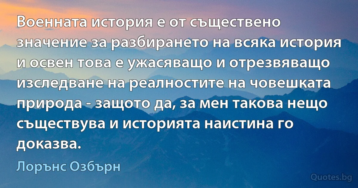 Военната история е от съществено значение за разбирането на всяка история и освен това е ужасяващо и отрезвяващо изследване на реалностите на човешката природа - защото да, за мен такова нещо съществува и историята наистина го доказва. (Лорънс Озбърн)