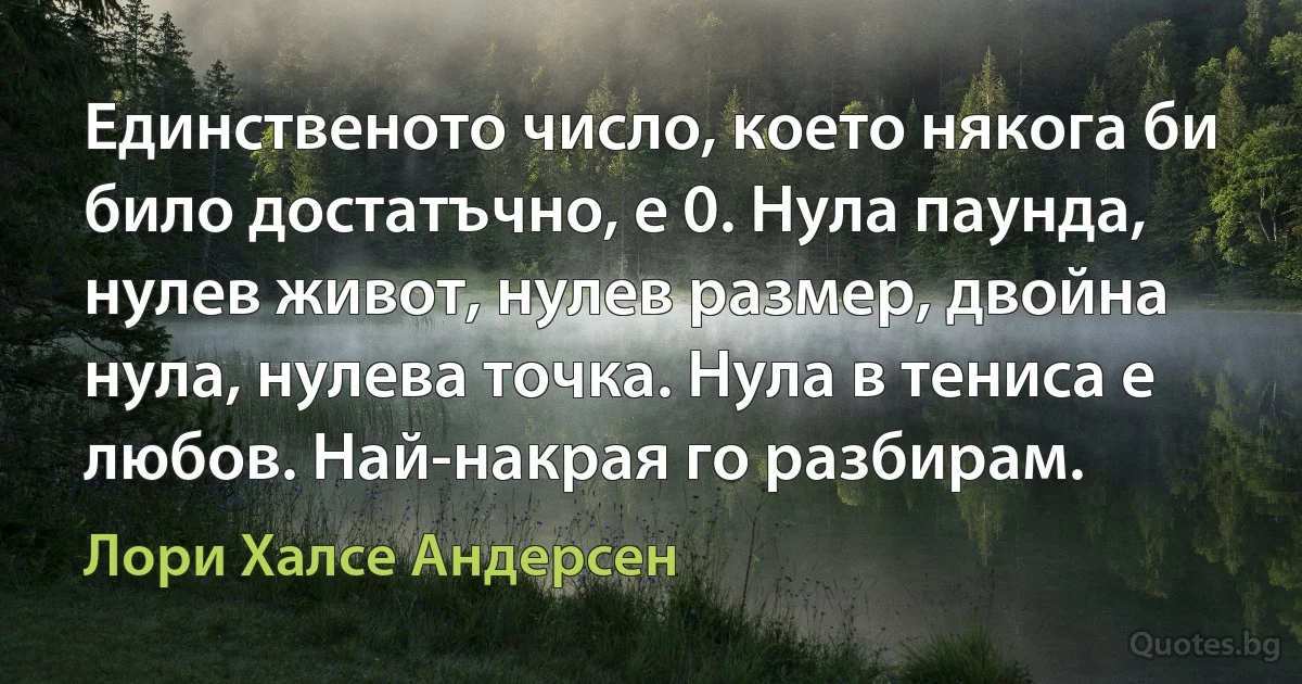 Единственото число, което някога би било достатъчно, е 0. Нула паунда, нулев живот, нулев размер, двойна нула, нулева точка. Нула в тениса е любов. Най-накрая го разбирам. (Лори Халсе Андерсен)