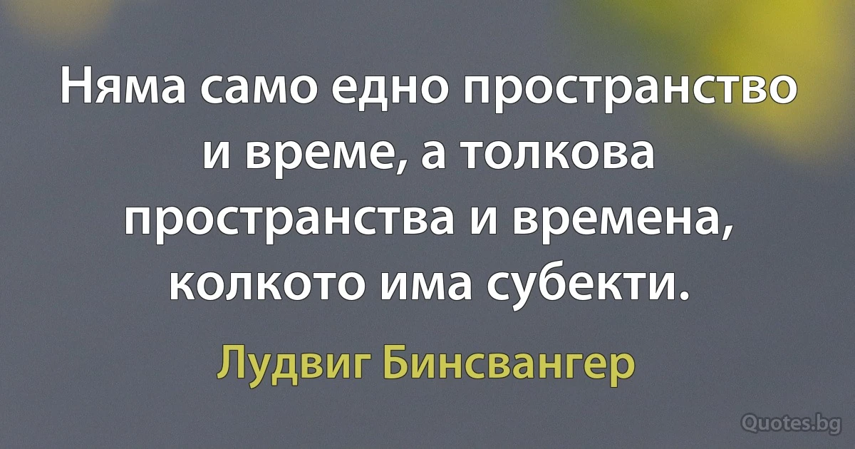 Няма само едно пространство и време, а толкова пространства и времена, колкото има субекти. (Лудвиг Бинсвангер)