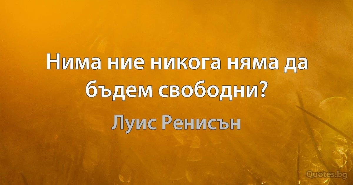 Нима ние никога няма да бъдем свободни? (Луис Ренисън)