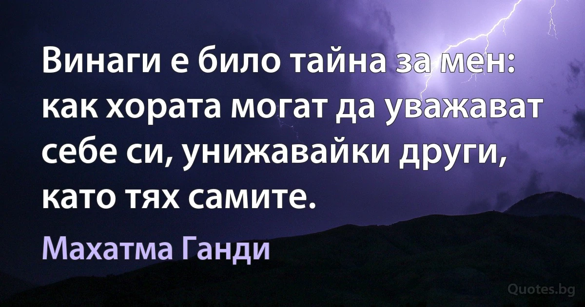 Винаги е било тайна за мен: как хората могат да уважават себе си, унижавайки други, като тях самите. (Махатма Ганди)