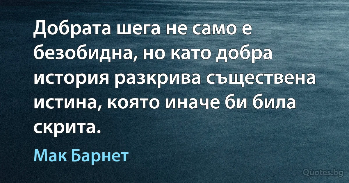 Добрата шега не само е безобидна, но като добра история разкрива съществена истина, която иначе би била скрита. (Мак Барнет)