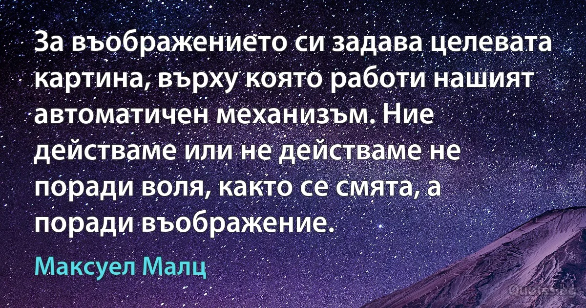 За въображението си задава целевата картина, върху която работи нашият автоматичен механизъм. Ние действаме или не действаме не поради воля, както се смята, а поради въображение. (Максуел Малц)