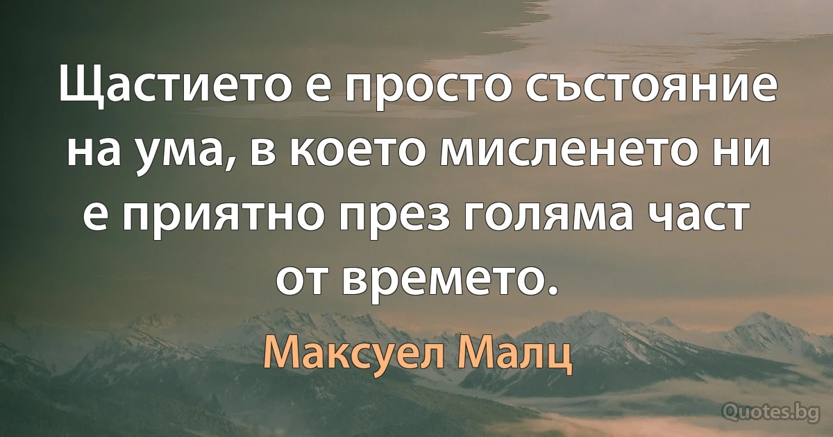 Щастието е просто състояние на ума, в което мисленето ни е приятно през голяма част от времето. (Максуел Малц)