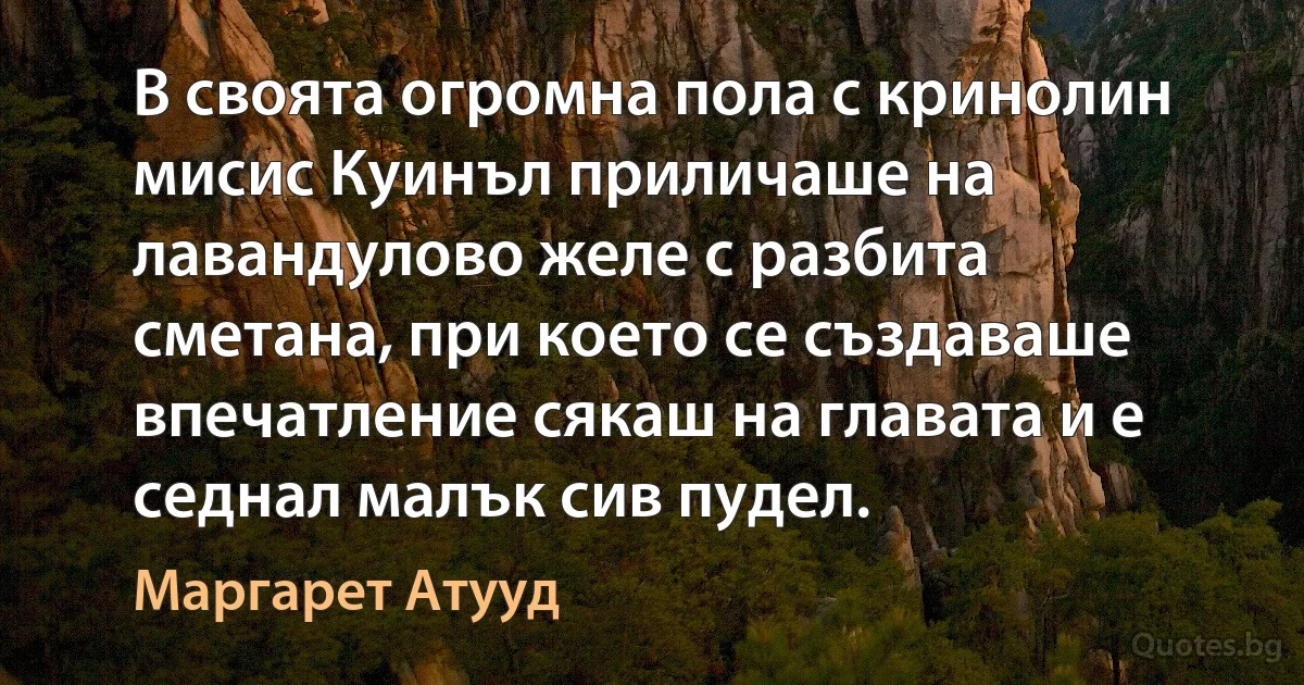 В своята огромна пола с кринолин мисис Куинъл приличаше на лавандулово желе с разбита сметана, при което се създаваше впечатление сякаш на главата и е седнал малък сив пудел. (Маргарет Атууд)