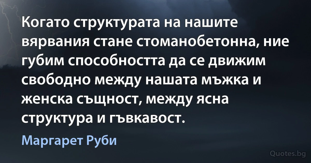 Когато структурата на нашите вярвания стане стоманобетонна, ние губим способността да се движим свободно между нашата мъжка и женска същност, между ясна структура и гъвкавост. (Маргарет Руби)