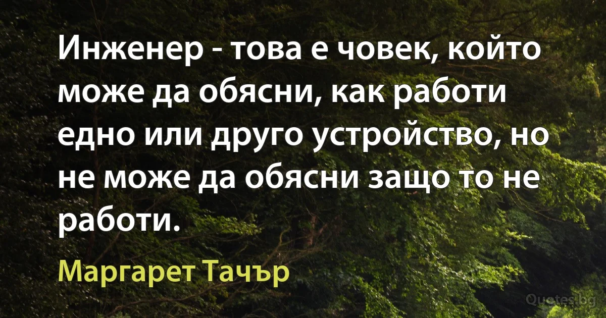 Инженер - това е човек, който може да обясни, как работи едно или друго устройство, но не може да обясни защо то не работи. (Маргарет Тачър)