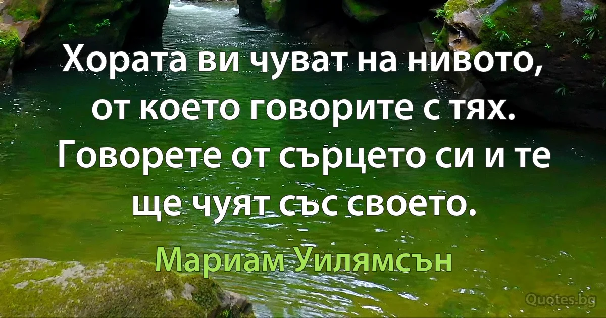 Хората ви чуват на нивото, от което говорите с тях. Говорете от сърцето си и те ще чуят със своето. (Мариам Уилямсън)