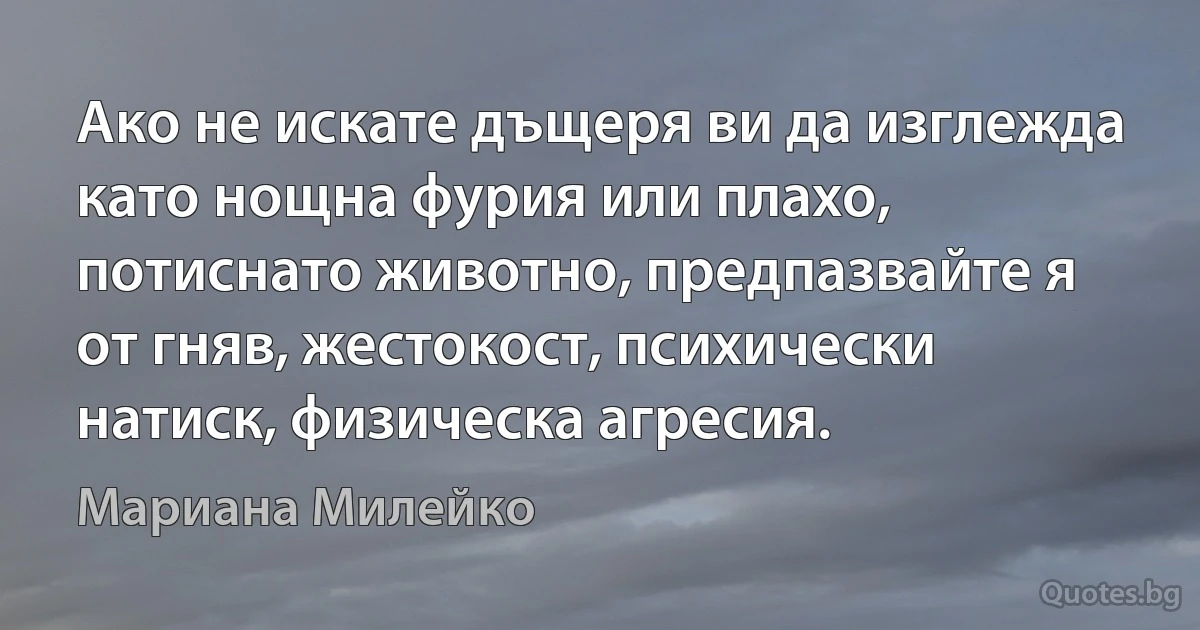 Ако не искате дъщеря ви да изглежда като нощна фурия или плахо, потиснато животно, предпазвайте я от гняв, жестокост, психически натиск, физическа агресия. (Мариана Милейко)