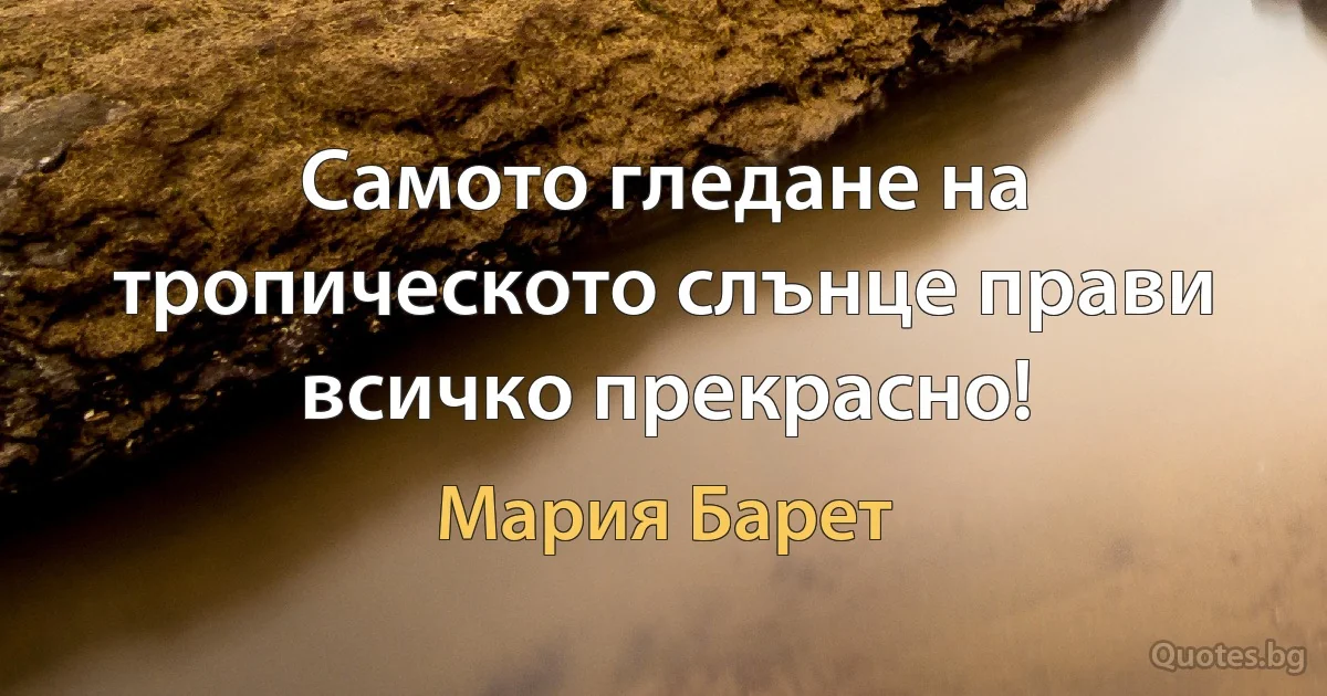 Самото гледане на тропическото слънце прави всичко прекрасно! (Мария Барет)