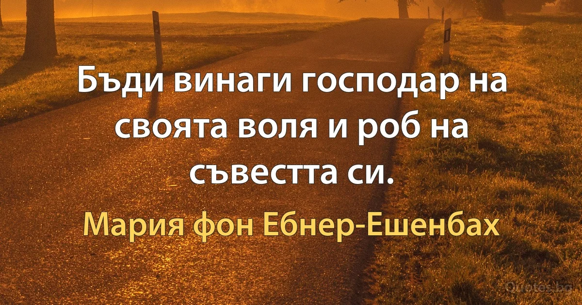 Бъди винаги господар на своята воля и роб на съвестта си. (Мария фон Ебнер-Ешенбах)