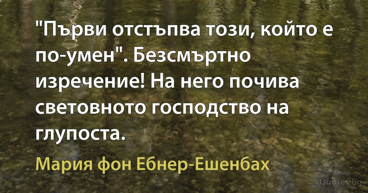 "Първи отстъпва този, който е по-умен". Безсмъртно изречение! На него почива световното господство на глупоста. (Мария фон Ебнер-Ешенбах)