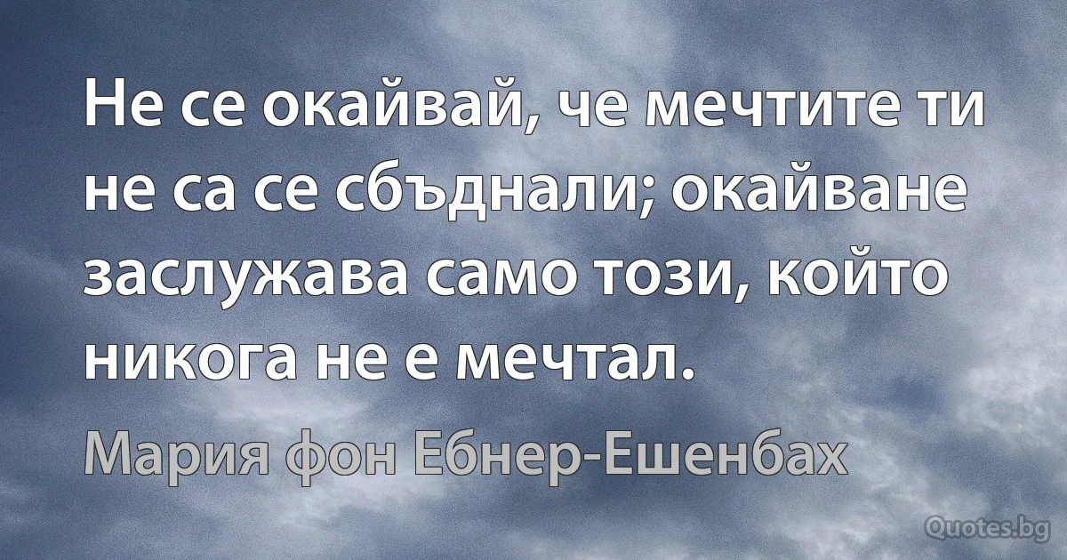 Не се окайвай, че мечтите ти не са се сбъднали; окайване заслужава само този, който никога не е мечтал. (Мария фон Ебнер-Ешенбах)