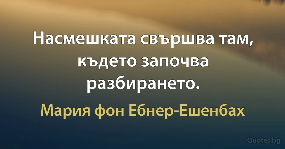 Насмешката свършва там, където започва разбирането. (Мария фон Ебнер-Ешенбах)