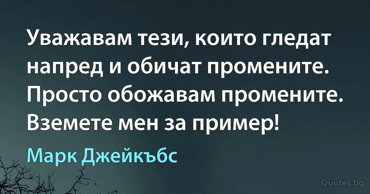 Уважавам тези, които гледат напред и обичат промените. Просто обожавам промените. Вземете мен за пример! (Марк Джейкъбс)