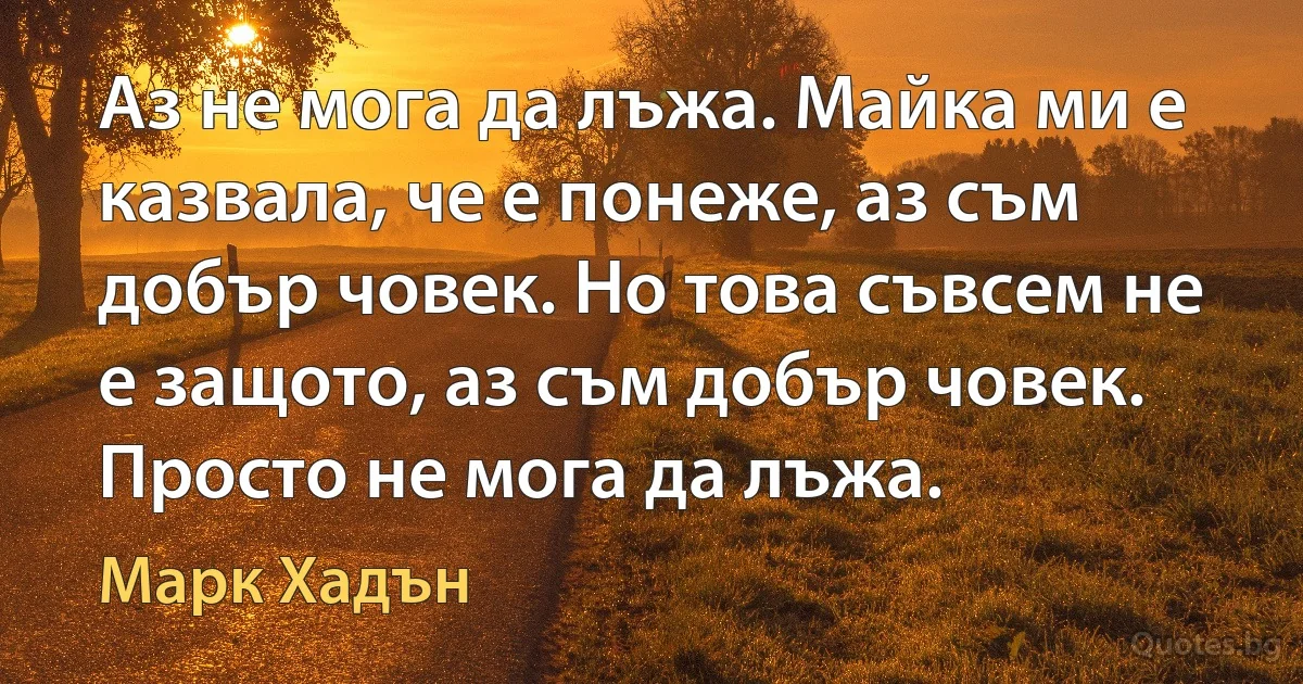 Аз не мога да лъжа. Майка ми е казвала, че е понеже, аз съм добър човек. Но това съвсем не е защото, аз съм добър човек. Просто не мога да лъжа. (Марк Хадън)