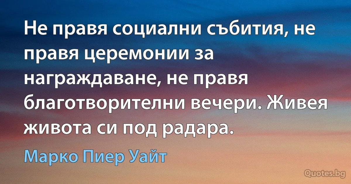 Не правя социални събития, не правя церемонии за награждаване, не правя благотворителни вечери. Живея живота си под радара. (Марко Пиер Уайт)