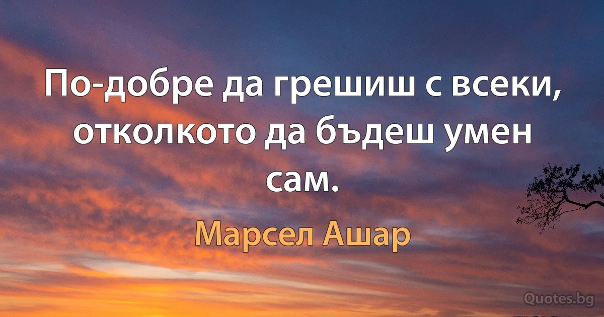 По-добре да грешиш с всеки, отколкото да бъдеш умен сам. (Марсел Ашар)