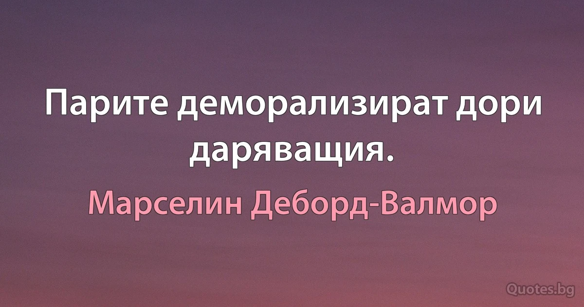 Парите деморализират дори даряващия. (Марселин Деборд-Валмор)