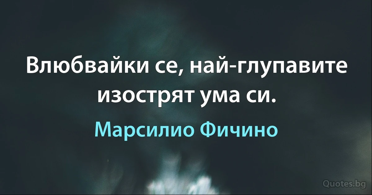 Влюбвайки се, най-глупавите изострят ума си. (Марсилио Фичино)