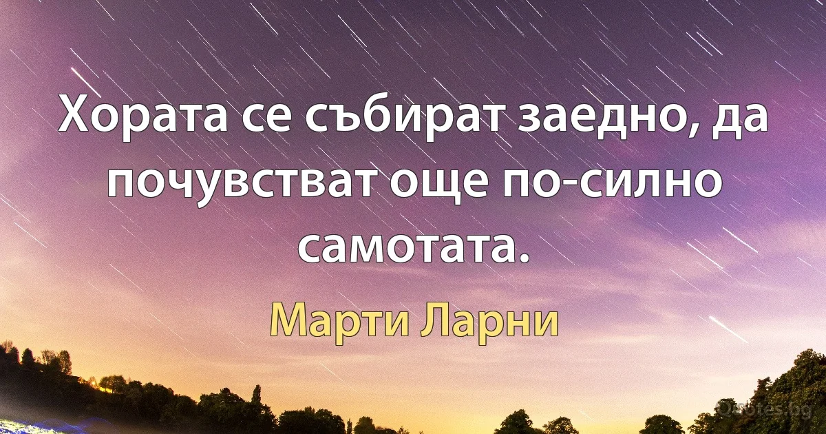 Хората се събират заедно, да почувстват още по-силно самотата. (Марти Ларни)