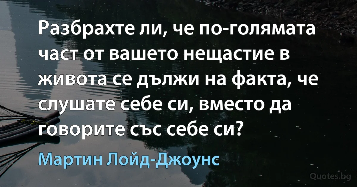 Разбрахте ли, че по-голямата част от вашето нещастие в живота се дължи на факта, че слушате себе си, вместо да говорите със себе си? (Мартин Лойд-Джоунс)