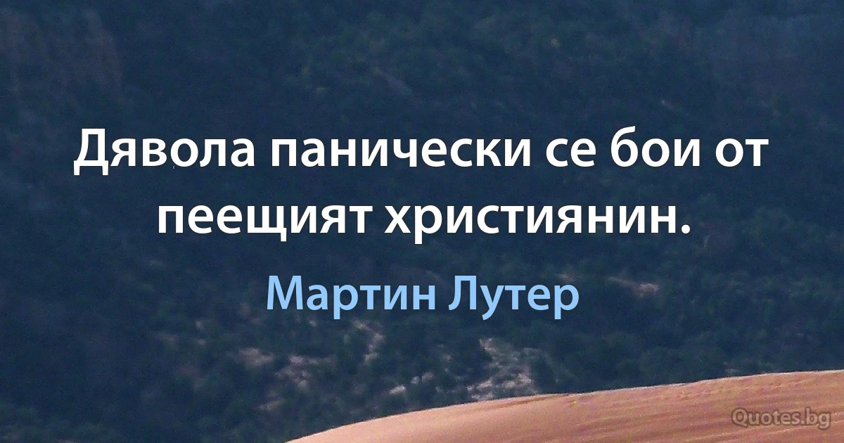 Дявола панически се бои от пеещият християнин. (Мартин Лутер)