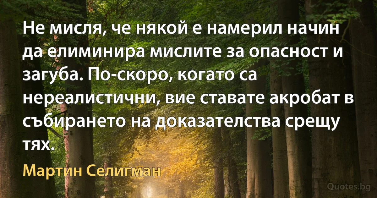 Не мисля, че някой е намерил начин да елиминира мислите за опасност и загуба. По-скоро, когато са нереалистични, вие ставате акробат в събирането на доказателства срещу тях. (Мартин Селигман)