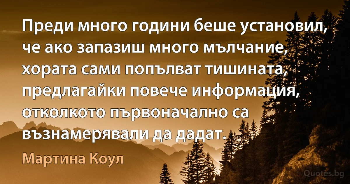 Преди много години беше установил, че ако запазиш много мълчание, хората сами попълват тишината, предлагайки повече информация, отколкото първоначално са възнамерявали да дадат. (Мартина Коул)