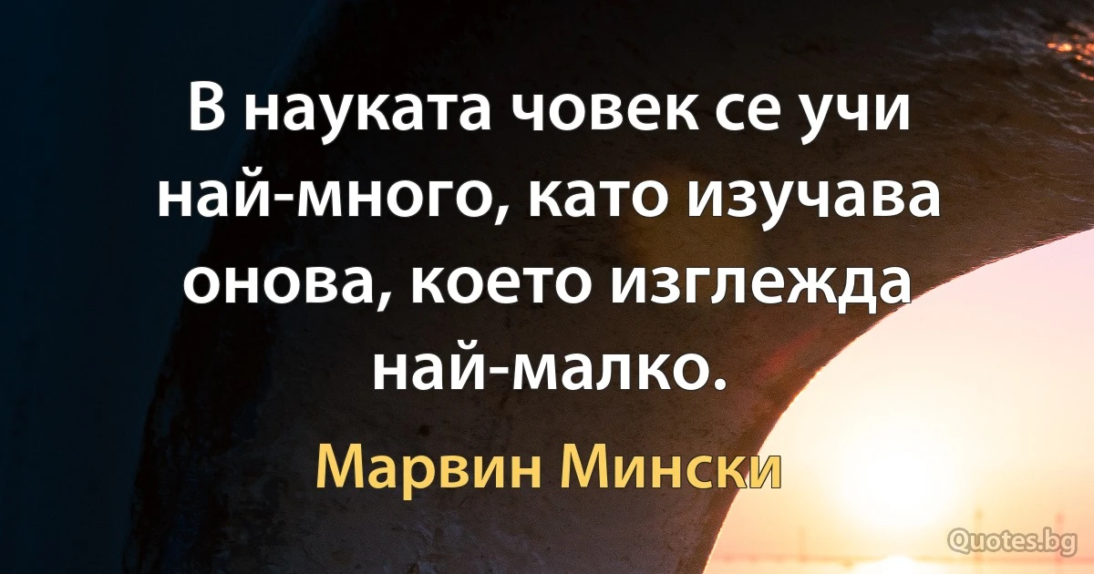 В науката човек се учи най-много, като изучава онова, което изглежда най-малко. (Марвин Мински)