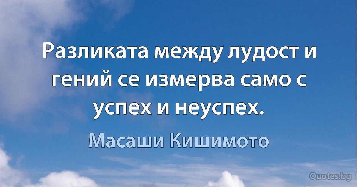 Разликата между лудост и гений се измерва само с успех и неуспех. (Масаши Кишимото)