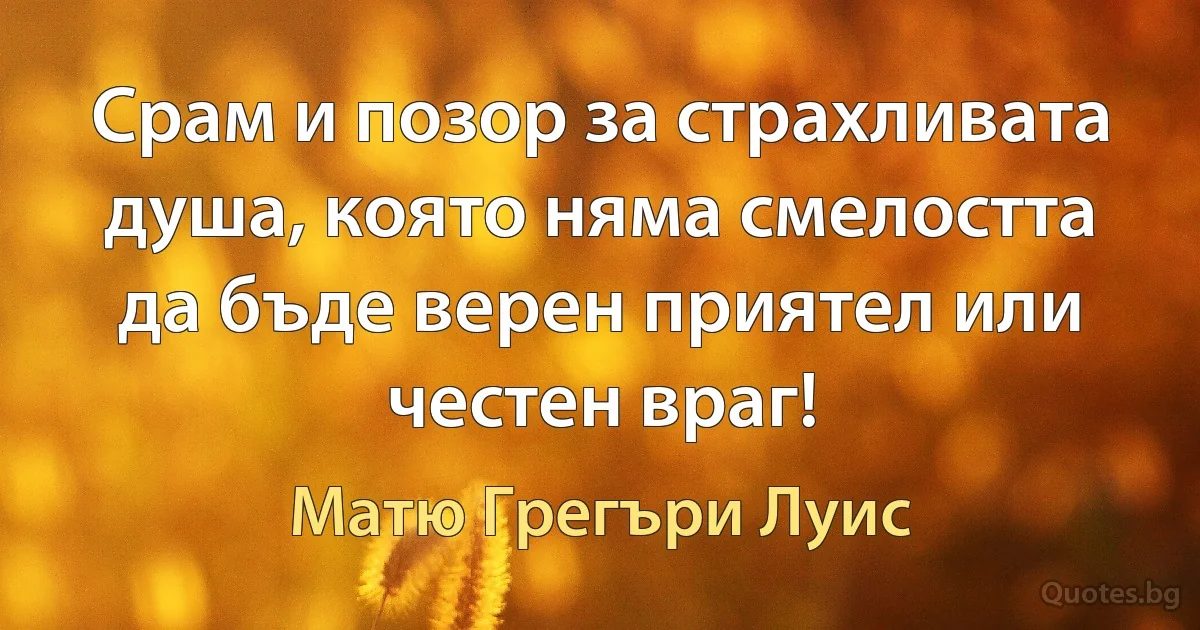 Срам и позор за страхливата душа, която няма смелостта да бъде верен приятел или честен враг! (Матю Грегъри Луис)