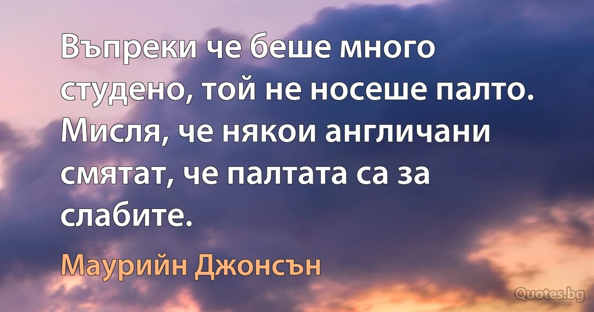 Въпреки че беше много студено, той не носеше палто. Мисля, че някои англичани смятат, че палтата са за слабите. (Маурийн Джонсън)