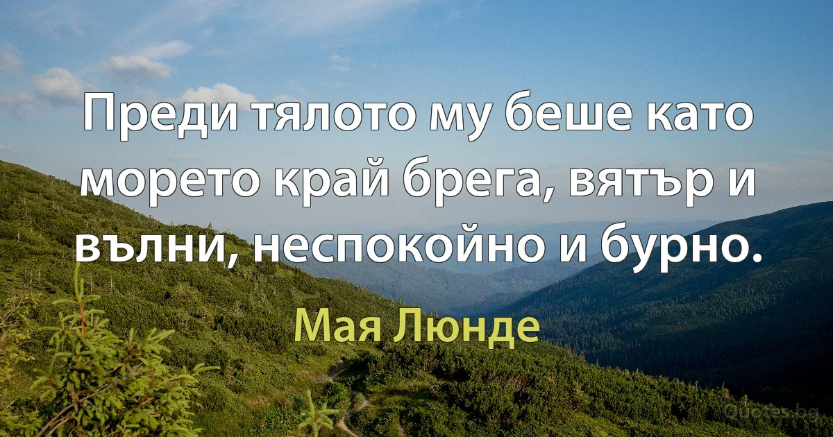 Преди тялото му беше като морето край брега, вятър и вълни, неспокойно и бурно. (Мая Люнде)